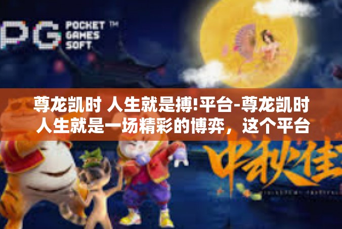 尊龙凯时 人生就是搏!平台-尊龙凯时 人生就是一场精彩的博弈，这个平台是我们的舞台！尊龙凯时 人生就是搏!平台