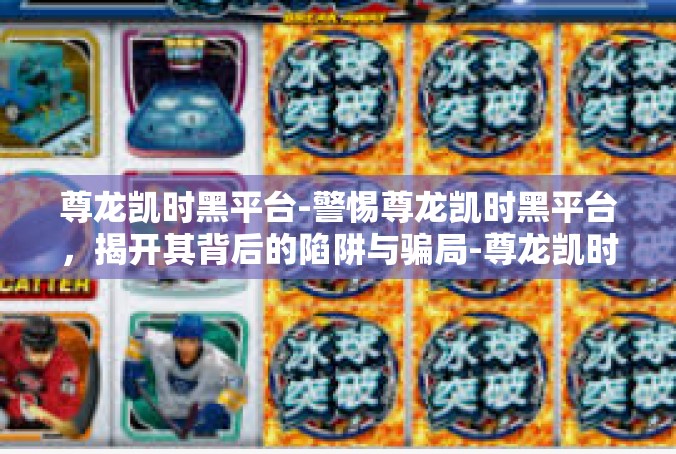 尊龙凯时黑平台-警惕尊龙凯时黑平台，揭开其背后的陷阱与骗局-尊龙凯时黑平台