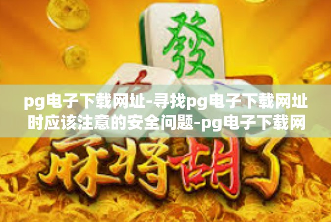 pg电子下载网址-寻找pg电子下载网址时应该注意的安全问题-pg电子下载网址