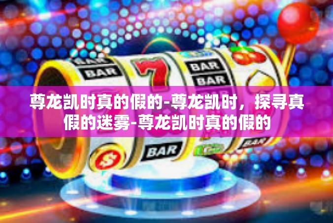 尊龙凯时真的假的-尊龙凯时，探寻真假的迷雾-尊龙凯时真的假的