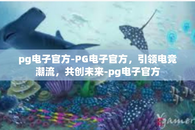 pg电子官方-PG电子官方，引领电竞潮流，共创未来-pg电子官方