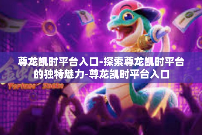 尊龙凯时平台入口-探索尊龙凯时平台的独特魅力-尊龙凯时平台入口