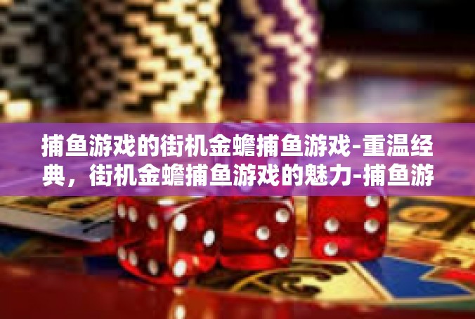 捕鱼游戏的街机金蟾捕鱼游戏-重温经典，街机金蟾捕鱼游戏的魅力-捕鱼游戏的街机金蟾捕鱼游戏