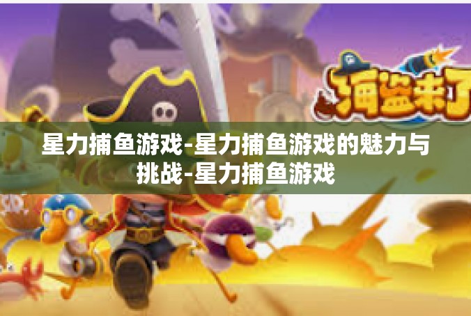 星力捕鱼游戏-星力捕鱼游戏的魅力与挑战-星力捕鱼游戏