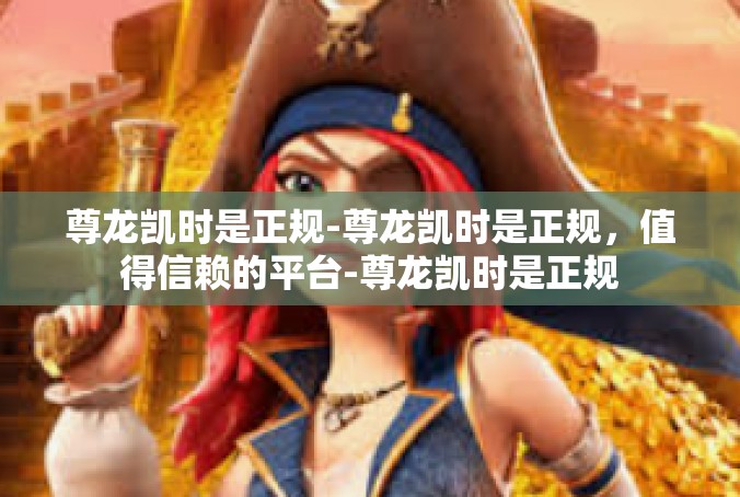 尊龙凯时是正规-尊龙凯时是正规，值得信赖的平台-尊龙凯时是正规