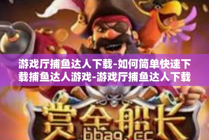 游戏厅捕鱼达人下载-如何简单快速下载捕鱼达人游戏-游戏厅捕鱼达人下载