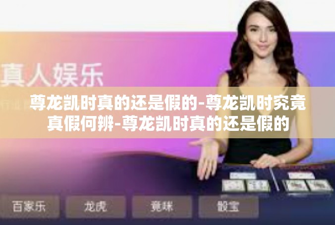 尊龙凯时真的还是假的-尊龙凯时究竟真假何辨-尊龙凯时真的还是假的
