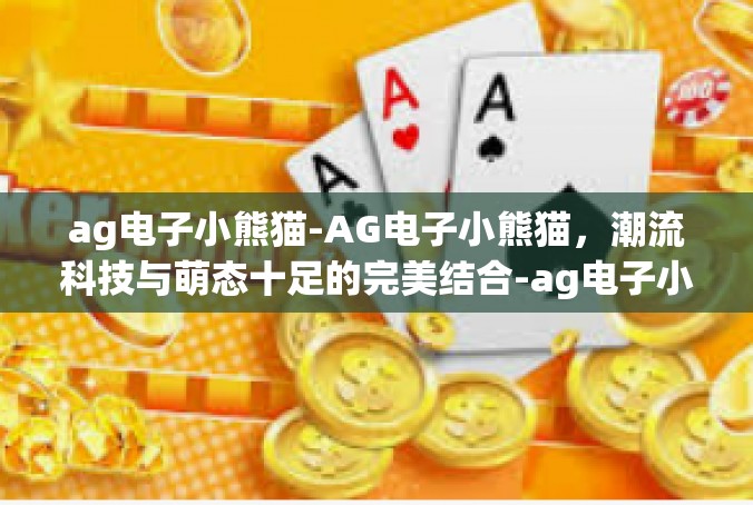 ag电子小熊猫-AG电子小熊猫，潮流科技与萌态十足的完美结合-ag电子小熊猫