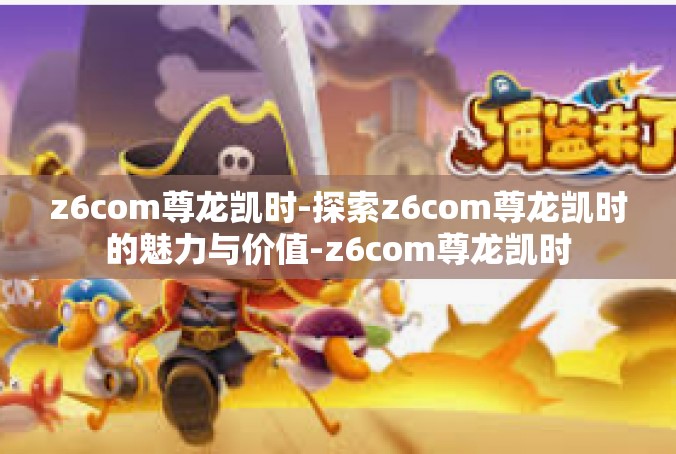 z6com尊龙凯时-探索z6com尊龙凯时的魅力与价值-z6com尊龙凯时