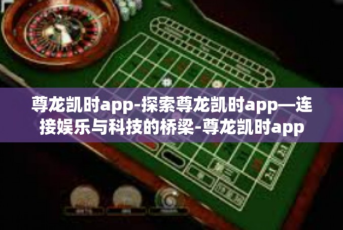 尊龙凯时app-探索尊龙凯时app—连接娱乐与科技的桥梁-尊龙凯时app