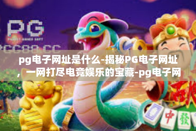 pg电子网址是什么-揭秘PG电子网址，一网打尽电竞娱乐的宝藏-pg电子网址是什么