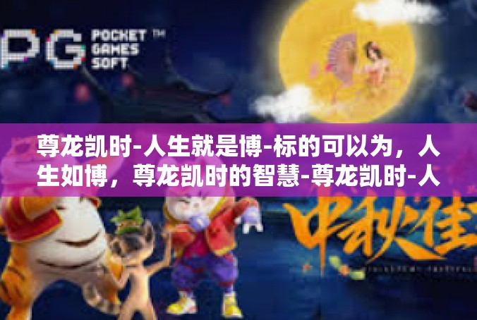 尊龙凯时-人生就是博-标的可以为，人生如博，尊龙凯时的智慧-尊龙凯时-人生就是博