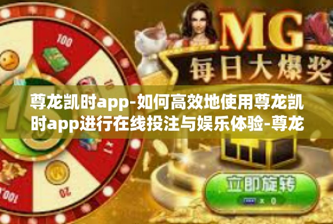 尊龙凯时app-如何高效地使用尊龙凯时app进行在线投注与娱乐体验-尊龙凯时app