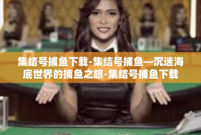集结号捕鱼下载-集结号捕鱼—沉迷海底世界的捕鱼之旅-集结号捕鱼下载