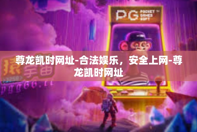 尊龙凯时网址-合法娱乐，安全上网-尊龙凯时网址