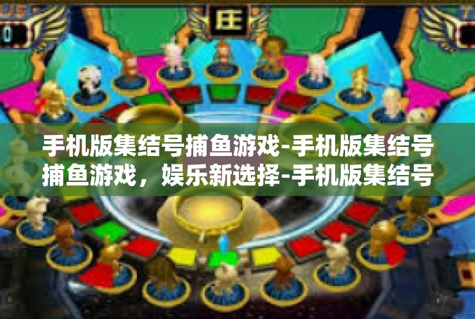 手机版集结号捕鱼游戏-手机版集结号捕鱼游戏，娱乐新选择-手机版集结号捕鱼游戏