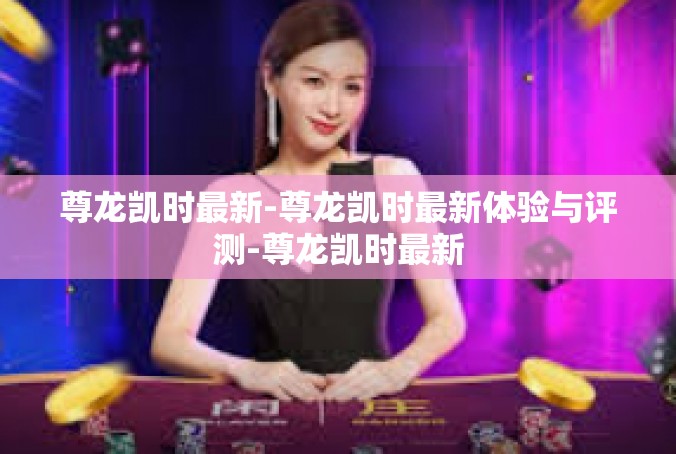 尊龙凯时最新-尊龙凯时最新体验与评测-尊龙凯时最新