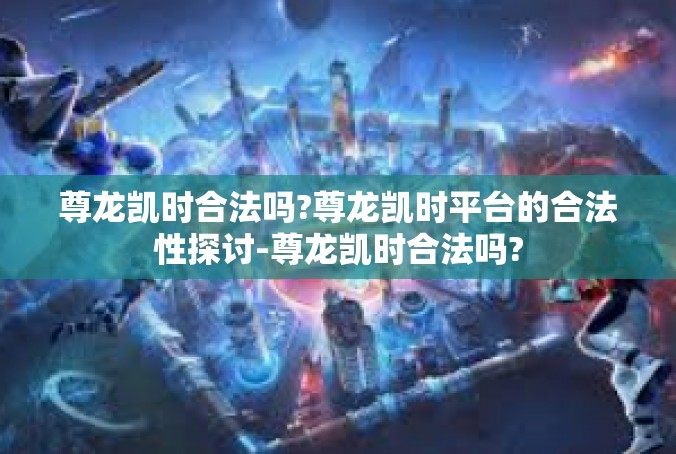 尊龙凯时合法吗?尊龙凯时平台的合法性探讨-尊龙凯时合法吗?