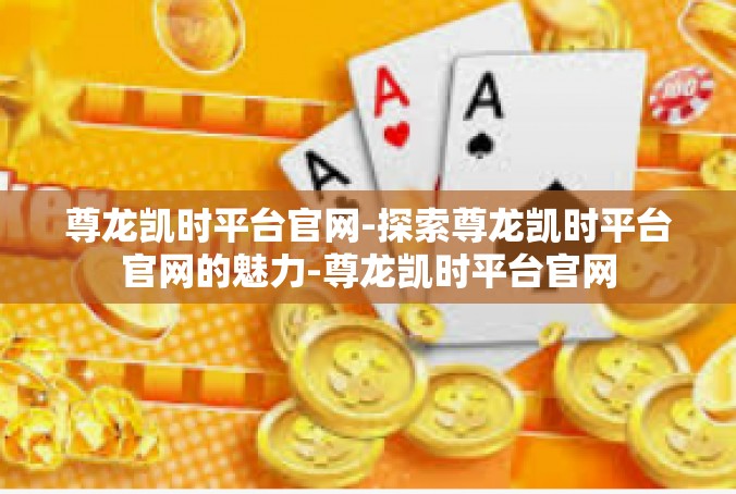 尊龙凯时平台官网-探索尊龙凯时平台官网的魅力-尊龙凯时平台官网