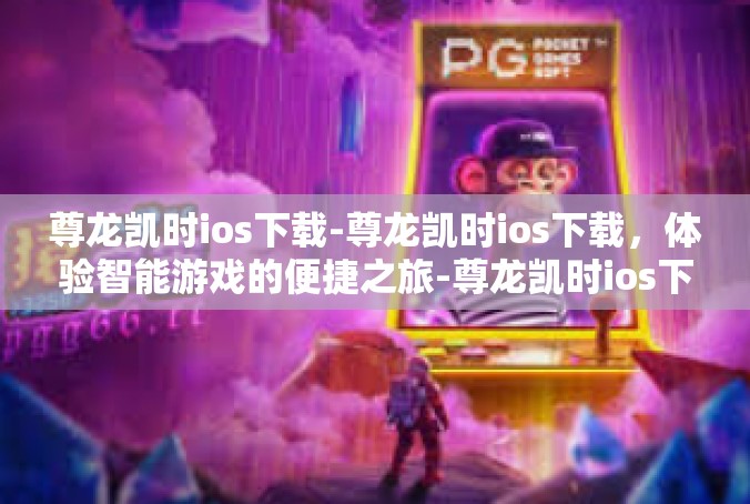 尊龙凯时ios下载-尊龙凯时ios下载，体验智能游戏的便捷之旅-尊龙凯时ios下载
