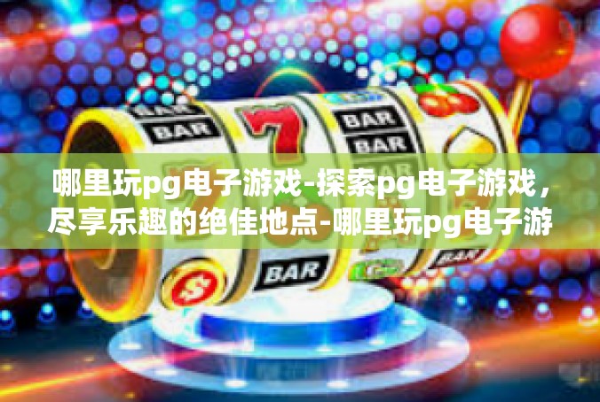 哪里玩pg电子游戏-探索pg电子游戏，尽享乐趣的绝佳地点-哪里玩pg电子游戏