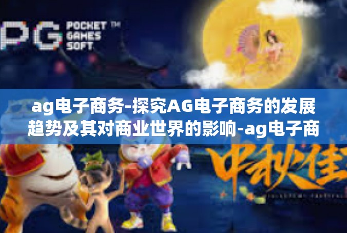 ag电子商务-探究AG电子商务的发展趋势及其对商业世界的影响-ag电子商务
