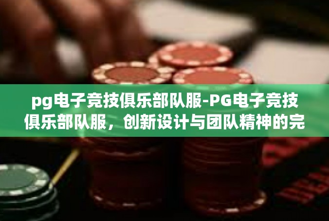 pg电子竞技俱乐部队服-PG电子竞技俱乐部队服，创新设计与团队精神的完美结合-pg电子竞技俱乐部队服