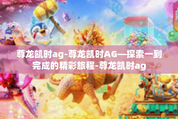 尊龙凯时ag-尊龙凯时AG—探索一到完成的精彩旅程-尊龙凯时ag