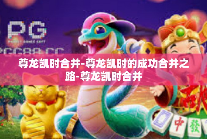 尊龙凯时合并-尊龙凯时的成功合并之路-尊龙凯时合并