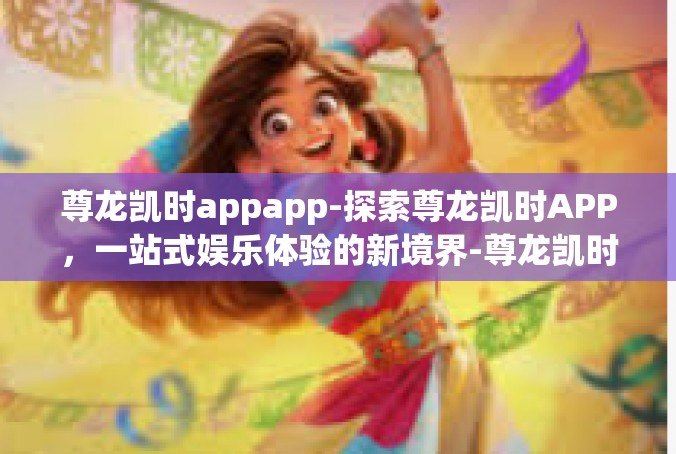 尊龙凯时appapp-探索尊龙凯时APP，一站式娱乐体验的新境界-尊龙凯时appapp