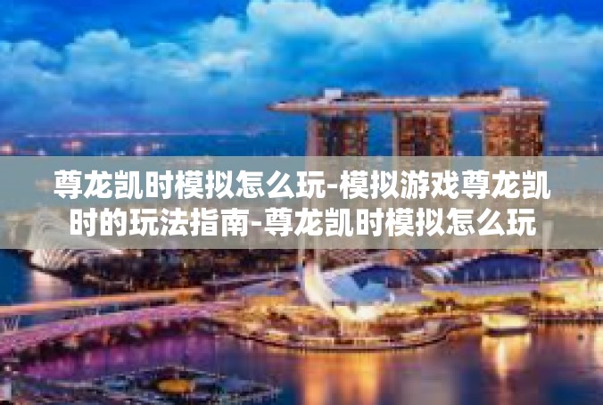 尊龙凯时模拟怎么玩-模拟游戏尊龙凯时的玩法指南-尊龙凯时模拟怎么玩