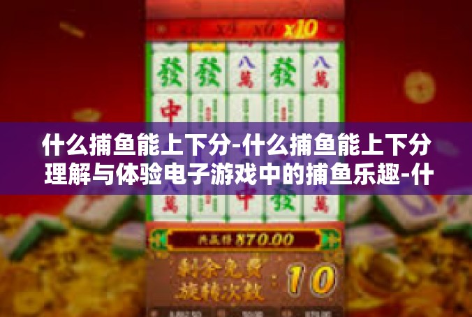 什么捕鱼能上下分-什么捕鱼能上下分 理解与体验电子游戏中的捕鱼乐趣-什么捕鱼能上下分