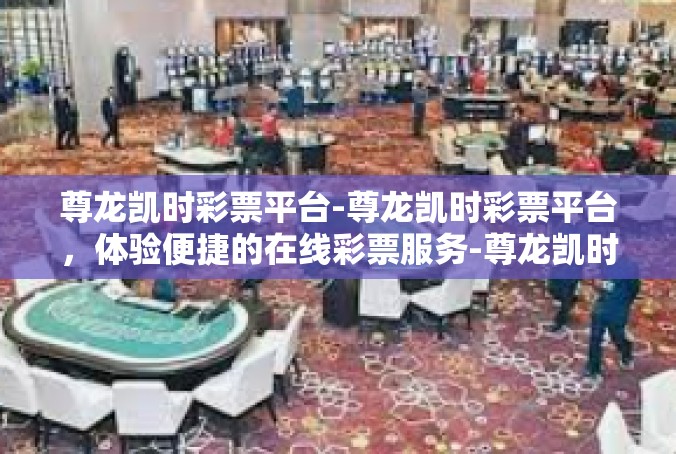 尊龙凯时彩票平台-尊龙凯时彩票平台，体验便捷的在线彩票服务-尊龙凯时彩票平台