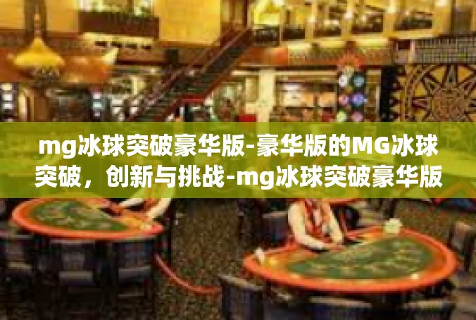 mg冰球突破豪华版-豪华版的MG冰球突破，创新与挑战-mg冰球突破豪华版