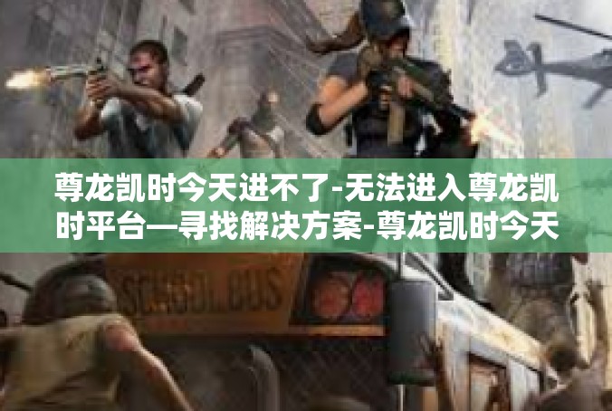 尊龙凯时今天进不了-无法进入尊龙凯时平台—寻找解决方案-尊龙凯时今天进不了