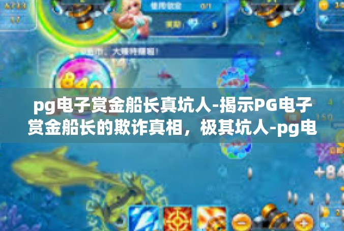 pg电子赏金船长真坑人-揭示PG电子赏金船长的欺诈真相，极其坑人-pg电子赏金船长真坑人