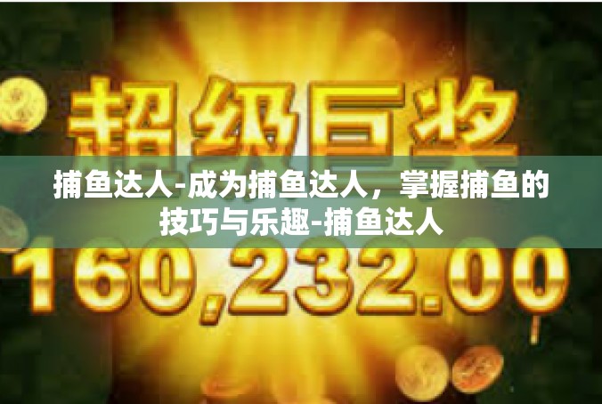 捕鱼达人-成为捕鱼达人，掌握捕鱼的技巧与乐趣-捕鱼达人