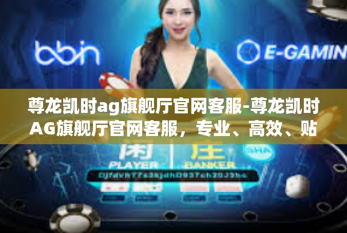 尊龙凯时ag旗舰厅官网客服-尊龙凯时AG旗舰厅官网客服，专业、高效、贴心的服务体验-尊龙凯时ag旗舰厅官网客服