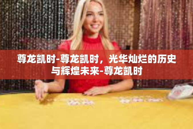 尊龙凯时-尊龙凯时，光华灿烂的历史与辉煌未来-尊龙凯时