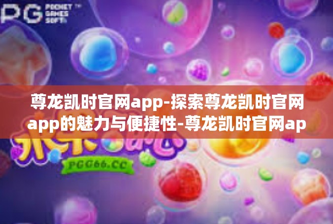 尊龙凯时官网app-探索尊龙凯时官网app的魅力与便捷性-尊龙凯时官网app