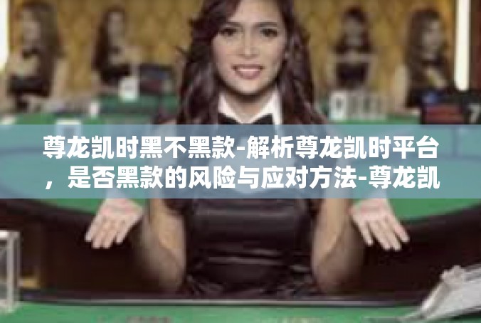 尊龙凯时黑不黑款-解析尊龙凯时平台，是否黑款的风险与应对方法-尊龙凯时黑不黑款