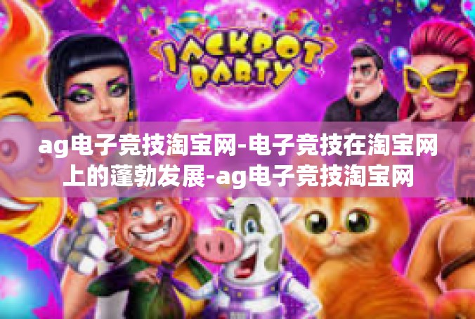 ag电子竞技淘宝网-电子竞技在淘宝网上的蓬勃发展-ag电子竞技淘宝网