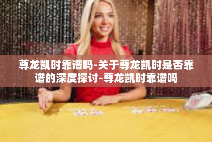 尊龙凯时靠谱吗-关于尊龙凯时是否靠谱的深度探讨-尊龙凯时靠谱吗