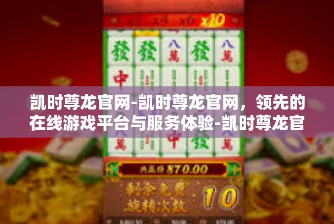 凯时尊龙官网-凯时尊龙官网，领先的在线游戏平台与服务体验-凯时尊龙官网