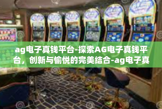 ag电子真钱平台-探索AG电子真钱平台，创新与愉悦的完美结合-ag电子真钱平台