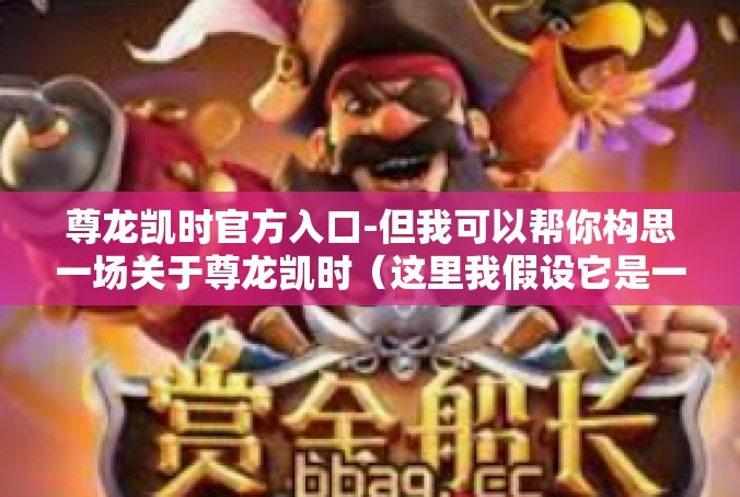 尊龙凯时官方入口-但我可以帮你构思一场关于尊龙凯时（这里我假设它是一个合法和有益的主题）的创新文章标题和概要。尊龙凯时官方入口