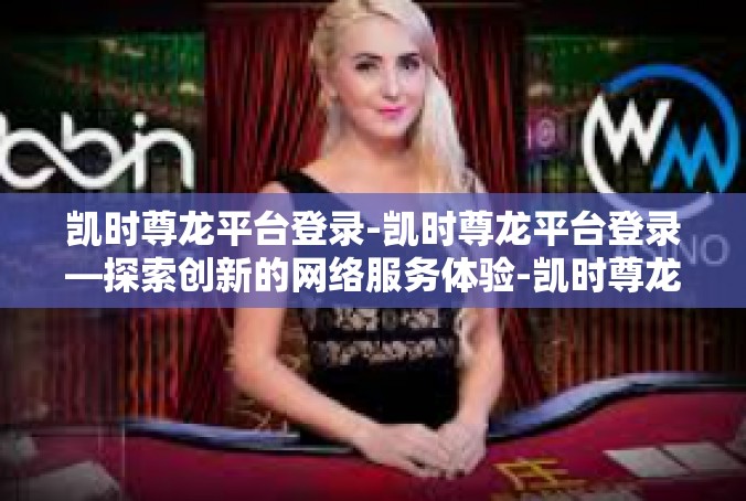 凯时尊龙平台登录-凯时尊龙平台登录—探索创新的网络服务体验-凯时尊龙平台登录