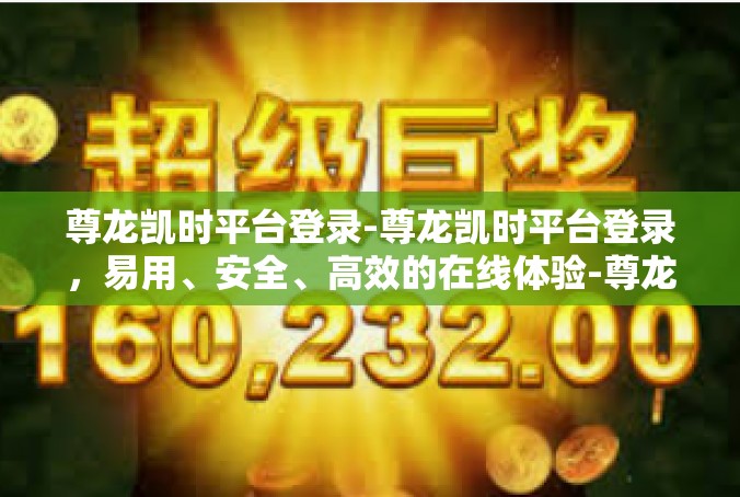 尊龙凯时平台登录-尊龙凯时平台登录，易用、安全、高效的在线体验-尊龙凯时平台登录