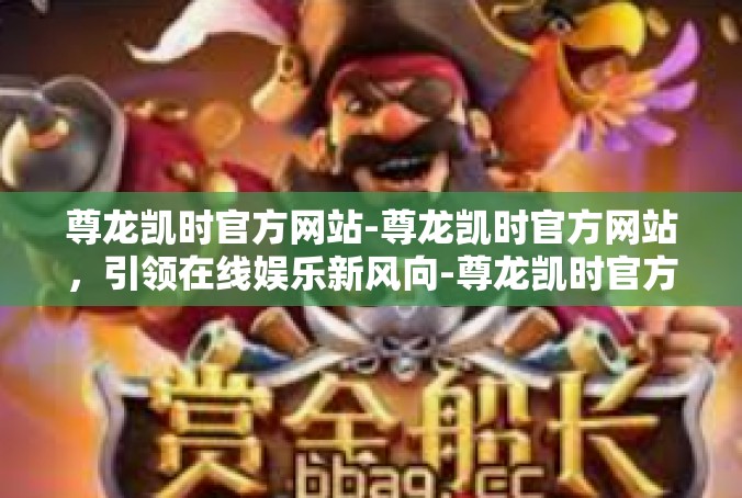 尊龙凯时官方网站-尊龙凯时官方网站，引领在线娱乐新风向-尊龙凯时官方网站