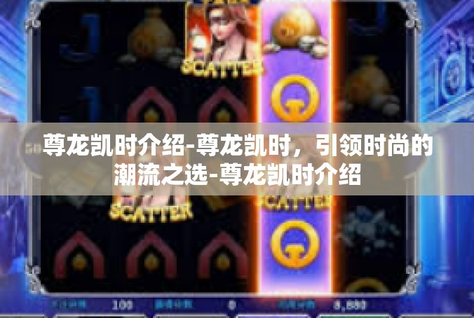 尊龙凯时介绍-尊龙凯时，引领时尚的潮流之选-尊龙凯时介绍